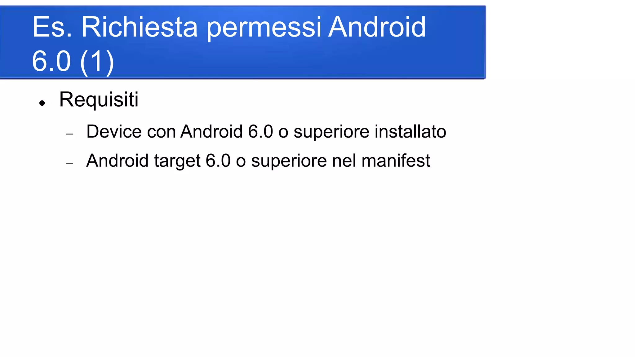 Es. Richiesta permessi Android
6.0 (1)
 Requisiti
 Device con Android 6.0 o superiore installato
 Android target 6.0 o superiore nel manifest
 