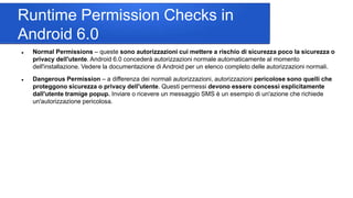 Runtime Permission Checks in
Android 6.0
 Normal Permissions – queste sono autorizzazioni cui mettere a rischio di sicure...