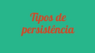 Tipos de
persistência

 