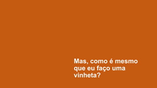 Mas, como é mesmo
que eu faço uma
vinheta?

 