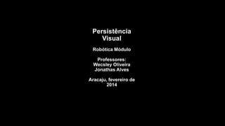 Persistência
Visual
Robótica Módulo

Professores:
Wecsley Oliveira
Jonathas Alves
Aracaju, fevereiro de
2014

 