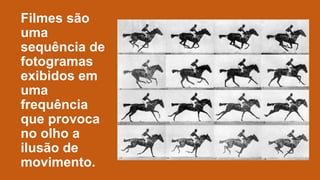 Filmes são
uma
sequência de
fotogramas
exibidos em
uma
frequência
que provoca
no olho a
ilusão de
movimento.

 