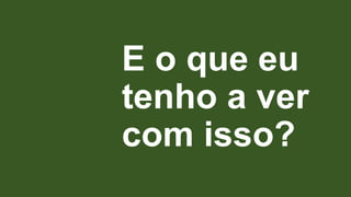 E o que eu
tenho a ver
com isso?

 