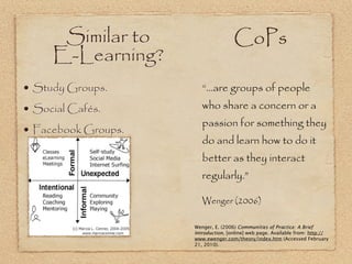 Similar to                     CoPs
     E-Learning?
• Study Groups.         “…are groups of people
• Social Cafés.       ...