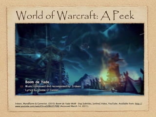 World of Warcraft: A Peek




Irdeen, Myndflame & Gameriot. (2010) Boom de Yada WoW - Eng Subtitles, [online] Video, YouTu...