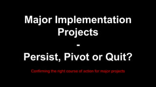 The messy middle of
major implementation
projects
-
Persist, Pivot or Quit?
Confirming the right course of action for major projects
 