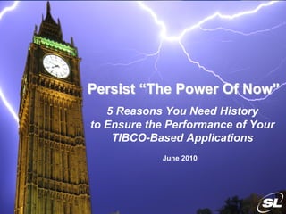 Persist “The Power Of Now”
                                 5 Reasons You Need History
                              to Ensure the Performance of Your
                                  TIBCO-Based Applications
                                          June 2010




Privileged and Confidential
 