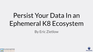 Persist Your Data In an
Ephemeral K8 Ecosystem
By Eric Zietlow
 