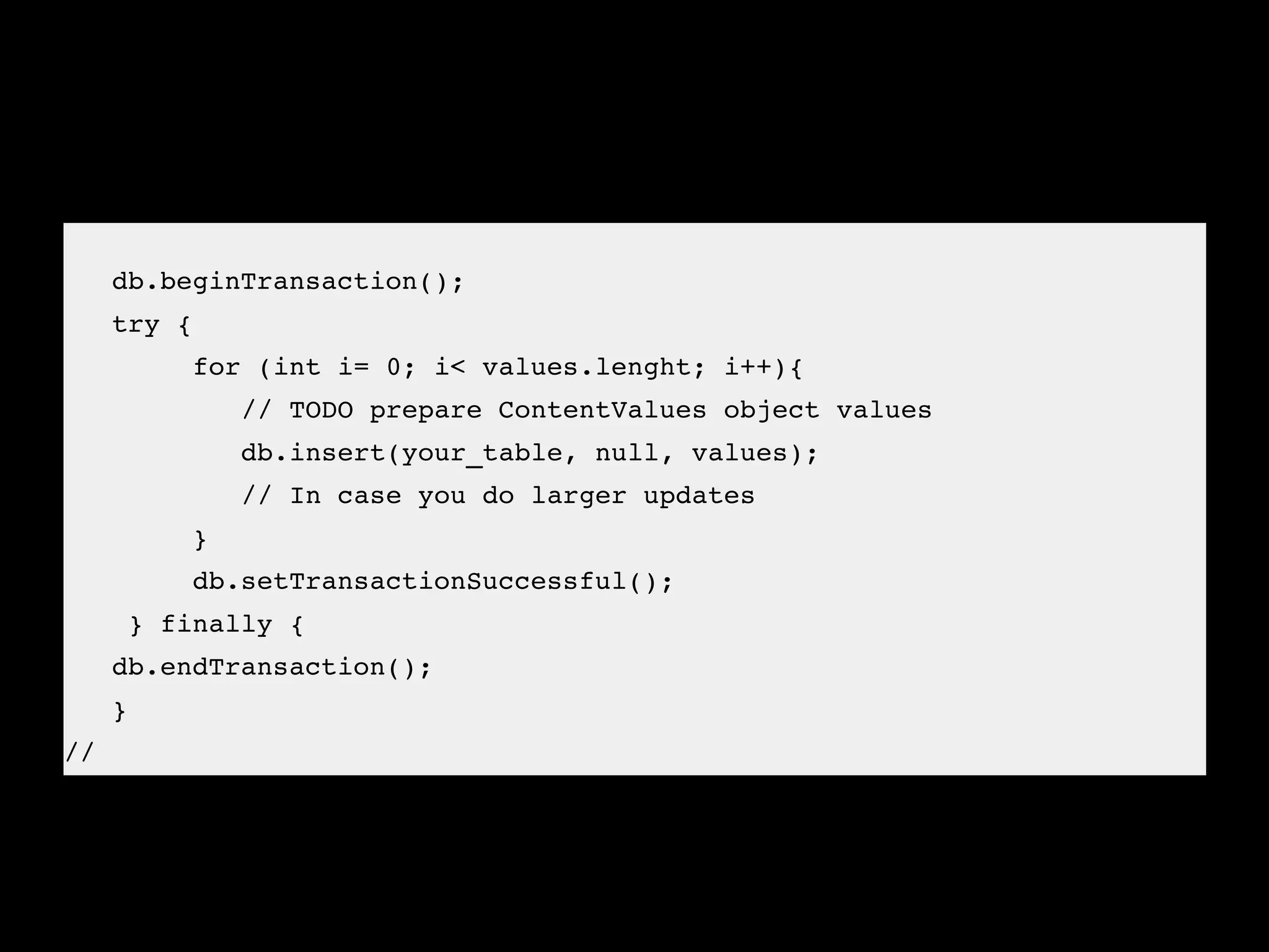    
   db.beginTransaction();
   try {
        for (int i= 0; i< values.lenght; i++){
           // TODO prepare ContentValues object values
           db.insert(your_table, null, values);
           // In case you do larger updates
        }
        db.setTransactionSuccessful();     
    } finally {
   db.endTransaction();
   } 
//
 