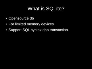 What is SQLite?
● Opensource db
● For limited memory devices
● Support SQL syntax dan transaction.
 