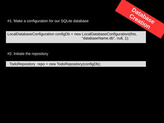 LocalDatabaseConfiguration configDb = new LocalDatabaseConfiguration(this,
“databaseName.db”, null, 1);
#1. Make a configuration for our SQLite database
#2. Initiate the repository
TodoRepository repo = new TodoRepository(configDb);
Database
Creation
 