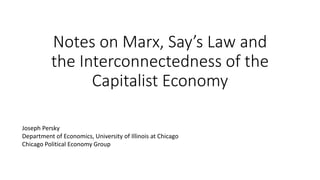 Notes on Marx, Say’s Law and
the Interconnectedness of the
Capitalist Economy
Joseph Persky
Department of Economics, University of Illinois at Chicago
Chicago Political Economy Group
 