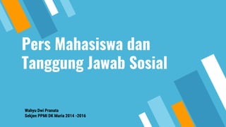 Pers Mahasiswa dan
Tanggung Jawab Sosial
Wahyu Dwi Pranata
Sekjen PPMI DK Muria 2014 -2016
 