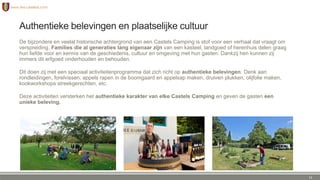 Authentieke belevingen en plaatselijke cultuur
De bijzondere en veelal historische achtergrond van een Castels Camping is stof voor een verhaal dat vraagt om
verspreiding. Families die al generaties lang eigenaar zijn van een kasteel, landgoed of herenhuis delen graag
hun liefde voor en kennis van de geschiedenis, cultuur en omgeving met hun gasten. Dankzij hen kunnen zij
immers dit erfgoed onderhouden en behouden.
Dit doen zij met een speciaal activiteitenprogramma dat zich richt op authentieke belevingen. Denk aan
rondleidingen, forelvissen, appels rapen in de boomgaard en appelsap maken, druiven plukken, olijfolie maken,
kookworkshops streekgerechten, etc.
Deze activiteiten versterken het authentieke karakter van elke Castels Camping en geven de gasten een
unieke beleving.
11
 
