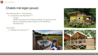 Chalets met eigen jacuzzi
Nouvelle Aquitaine – Pays Basque
 Le Ruisseau des Pyrénées
Le Kaz
Chalet met jacuzzi en verdieping (ideaal voor gezinnen met
tieners vanwege de eigen ingang via het dakterras)
Ecolodge Spa
Normandië
 Château de Lez-Eaux
22
 
