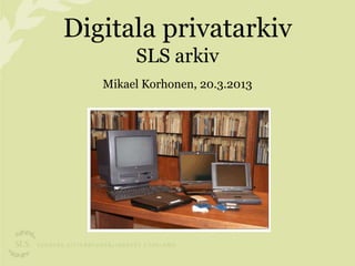 Digitala privatarkiv
        SLS arkiv
   Mikael Korhonen, 20.3.2013
 