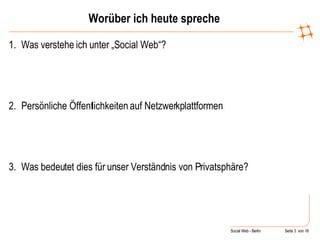 Worüber ich heute spreche Was verstehe ich unter „Social Web“? Persönliche Öffentlichkeiten auf Netzwerkplattformen  Was bedeutet dies für unser Verständnis von Privatsphäre? 