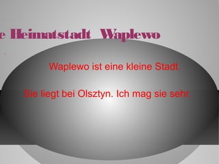 Meine Heimatstadt Waplewo 
* 
Waplewo ist eine kleine Stadt. 
Sie liegt bei Olsztyn. Ich mag sie sehr. 
 