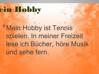 Mein Hobby 
*Mein Hobby ist Tennis 
spielen. In meiner Freizeit 
lese ich Bücher, höre Musik 
und sehe fern. 
 