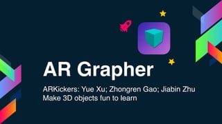 AR Grapher
ARKickers: Yue Xu; Zhongren Gao; Jiabin Zhu
Make 3D objects fun to learn
 