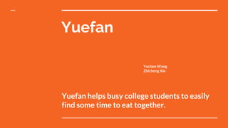Yuefan
Yuefan helps busy college students to easily
find some time to eat together.
Yuchen Wang
Zhicheng Xie
 