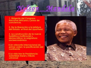 Nelson  Mandela 1. Dirigente del Congreso Nacional Africano y preso de conciencia. 2. De la liberación a la jefatura del Estado: el final del apartheid . 3. La construcción de la nueva Sudáfrica multirracial y democrática; la asignatura socioeconómica 4.Un referente internacional de primer orden; la pacificación del continente 5.La vida tras la Presidencia: autoridad moral y tributo universal  