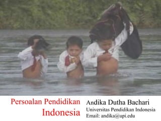 Persoalan Pendidikan
Indonesia
Andika Dutha Bachari
Universitas Pendidikan Indonesia
Email: andika@upi.edu
 