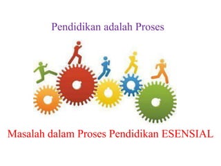 Pendidikan adalah Proses
Masalah dalam Proses Pendidikan ESENSIAL
 