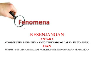 ,
KESENJANGAN
ANTARA
MINDSET UTUH PENDIDIKAN YANG TERKANDUNG DALAM UU NO. 20/2003
DAN
MINDSET PENDIDIKAN DALAM PRAKTIK PENYELENGGARAAN PENDIDIKAN
 