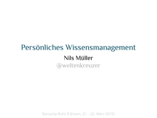 Persönliches Wissensmanagement
Nils Müller
@weltenkreuzer
Barcamp Ruhr 8 (Essen, 21. - 22. März 2015)
 