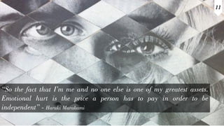 “So the fact that I’m me and no one else is one of my greatest assets.
Emotional hurt is the price a person has to pay in order to be
independent” - Haruki Murakami
11
 