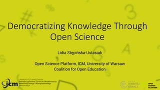 Democratizing Knowledge Through
Open Science
Lidia Stępińska-Ustasiak
Open Science Platform, ICM, University of Warsaw
Coalition for Open Education
 
