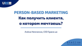 PERSON-BASED MARKETING
Как получить клиента,
о котором мечтаешь?
Алёна Немченко, CEO Space.ua
 