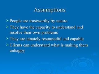 Assumptions
 People are trustworthy by nature
 They have the capacity to understand and
  resolve their own problems
 They are innately resourceful and capable
 Clients can understand what is making them
  unhappy
 