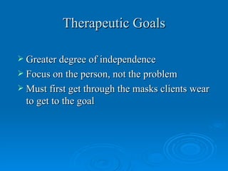 Therapeutic Goals

 Greater degree of independence
 Focus on the person, not the problem
 Must first get through the masks clients wear
  to get to the goal
 
