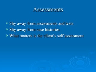 Assessments

 Shy away from assessments and tests
 Shy away from case histories
 What matters is the client’s self assessment
 