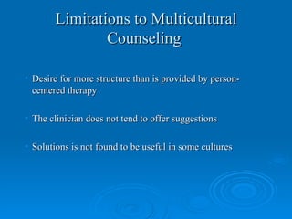 Limitations to Multicultural
               Counseling

• Desire for more structure than is provided by person-
  centered therapy

• The clinician does not tend to offer suggestions

• Solutions is not found to be useful in some cultures
 