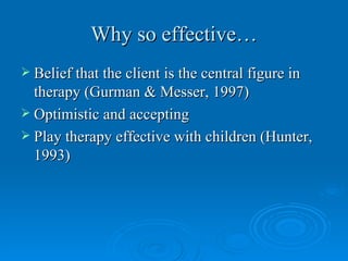Why so effective…
 Belief that the client is the central figure in
  therapy (Gurman & Messer, 1997)
 Optimistic and accepting
 Play therapy effective with children (Hunter,
  1993)
 