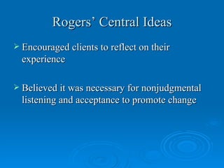 Rogers’ Central Ideas
 Encouraged clients to reflect on their
  experience

 Believed it was necessary for nonjudgmental
  listening and acceptance to promote change
 