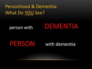 person with
with dementia
DEMENTIA
PERSON
Personhood & Dementia:
What Do YOU See?
 