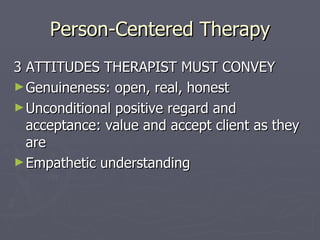 Person-Centered Therapy 3 ATTITUDES THERAPIST MUST CONVEY Genuineness: open, real, honest Unconditional positive regard and acceptance: value and accept client as they are  Empathetic understanding 