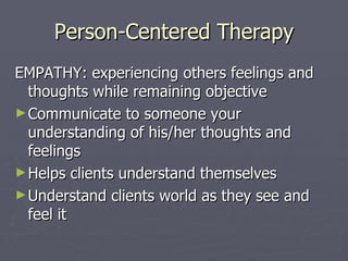 Person-Centered Therapy EMPATHY: experiencing others feelings and thoughts while remaining objective  Communicate to someone your understanding of his/her thoughts and feelings Helps clients understand themselves Understand clients world as they see and feel it 