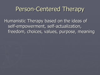 Person-Centered Therapy Humanistic Therapy based on the ideas of self-empowerment, self-actualization, freedom, choices, values, purpose, meaning 