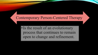 Contemporary Person-Centered Therapy
•Is the result of an evolutionary
process that continues to remain
open to change and refinement.
 