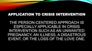 APPLICATION TO CRISIS INTERVENTION
THE PERSON-CENTERED APPROACH IS
ESPECIALLY APPLICABLE IN CRISIS
INTERVENTION SUCH AS AN UNWANTED
PREGNANCY, AN ILLNESS, A DISASTROUS
EVENT, OR THE LOSS OF THE LOVE ONE.
 