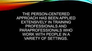 THE PERSON-CENTERED
APPROACH HAS BEEN APPLIED
EXTENSIVELY IN TRAINING
PROFESSIONALS AND
PARAPROFESSIONALS WHO
WORK WITH PEOPLE IN A
VARIETY OF SETTINGS.
 