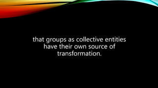 that groups as collective entities
have their own source of
transformation.
 