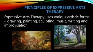PRINCIPLES OF EXPRESSIVE ARTS
THERAPY
Expressive Arts Therapy uses various artistic forms
– drawing, painting, sculpting, music, writing and
improvisation
 