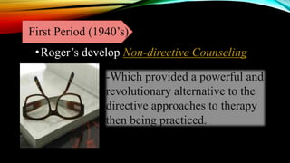First Period (1940’s)
•Roger’s develop Non-directive Counseling
-Which provided a powerful and
revolutionary alternative to the
directive approaches to therapy
then being practiced.
 