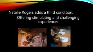 Natalie Rogers adds a third condition:
Offering stimulating and challenging
experiences
 